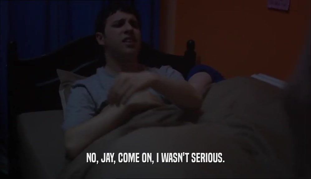 NO, JAY, COME ON, I WASN'T SERIOUS.  