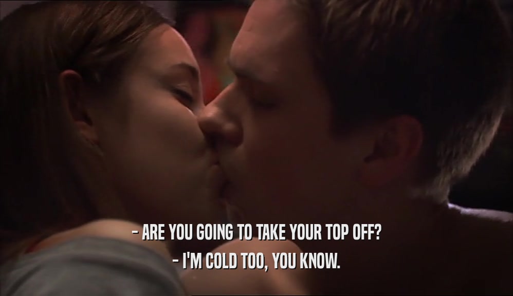 - ARE YOU GOING TO TAKE YOUR TOP OFF? - I'M COLD TOO, YOU KNOW. 