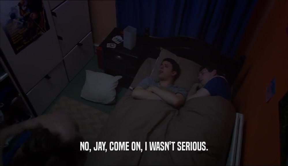 NO, JAY, COME ON, I WASN'T SERIOUS.  