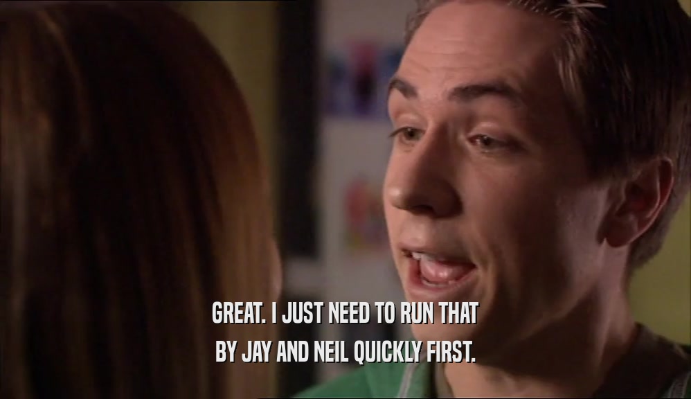 GREAT. I JUST NEED TO RUN THAT BY JAY AND NEIL QUICKLY FIRST. 