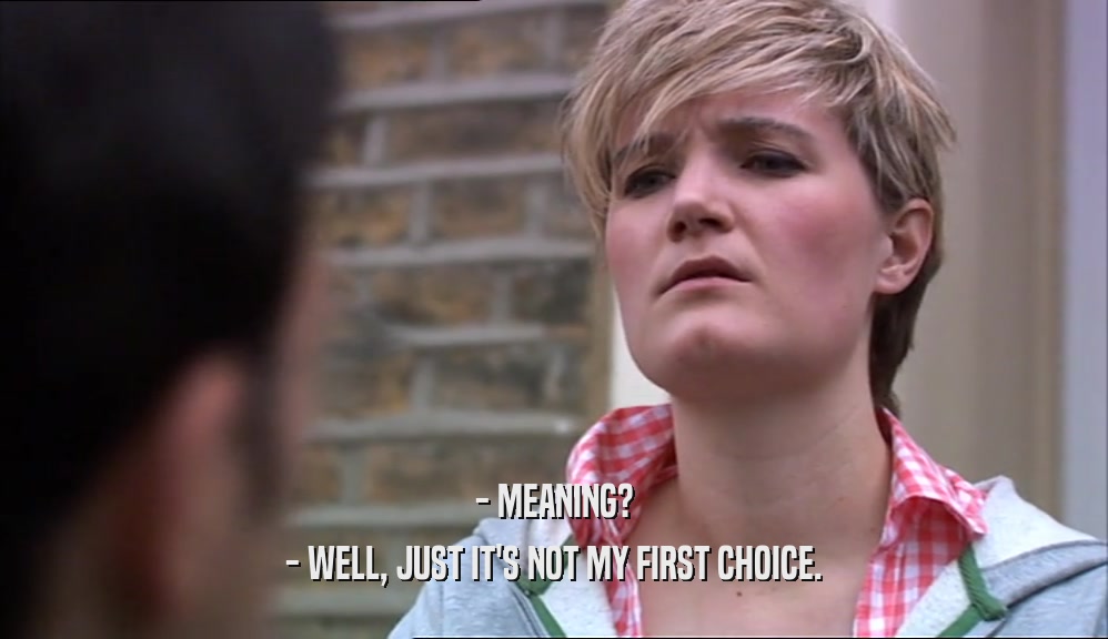 - MEANING? - WELL, JUST IT'S NOT MY FIRST CHOICE. 