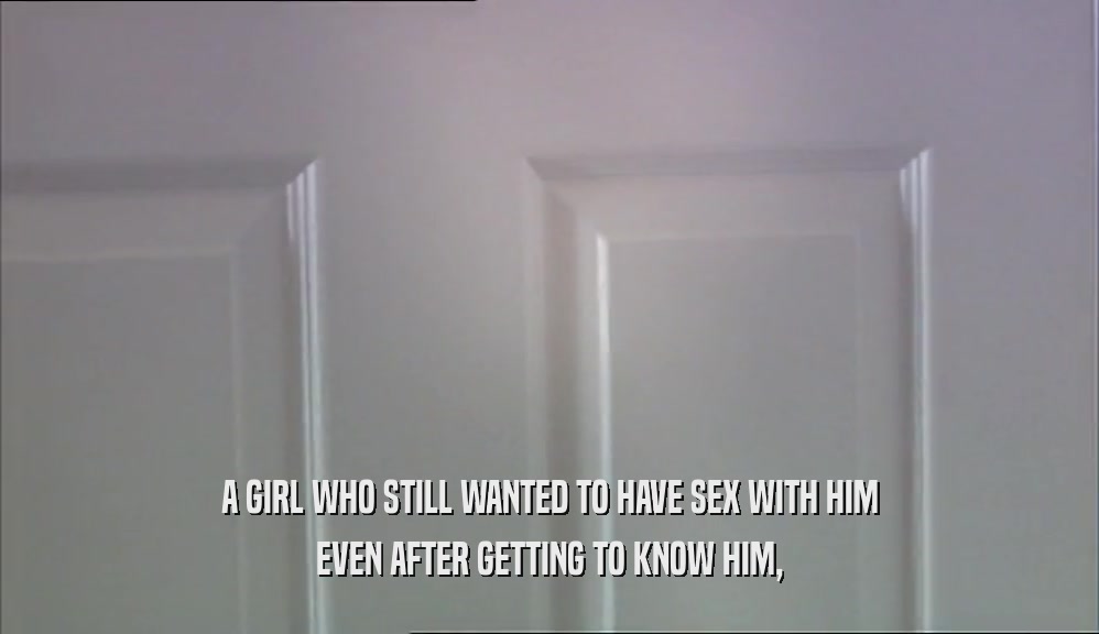 A GIRL WHO STILL WANTED TO HAVE SEX WITH HIM EVEN AFTER GETTING TO KNOW HIM, 