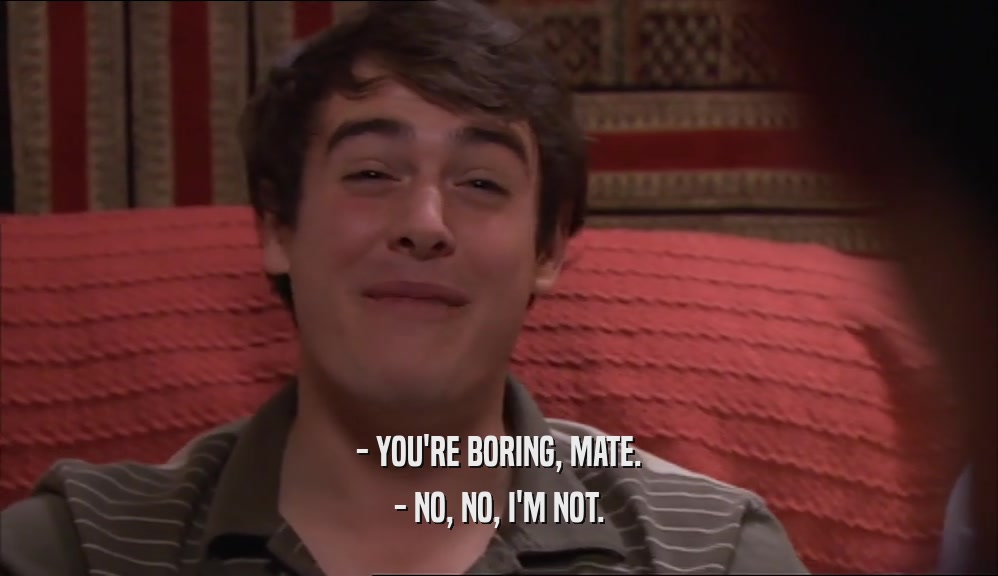 - YOU'RE BORING, MATE. - NO, NO, I'M NOT. 
