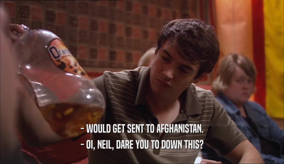 - WOULD GET SENT TO AFGHANISTAN. - OI, NEIL, DARE YOU TO DOWN THIS? 