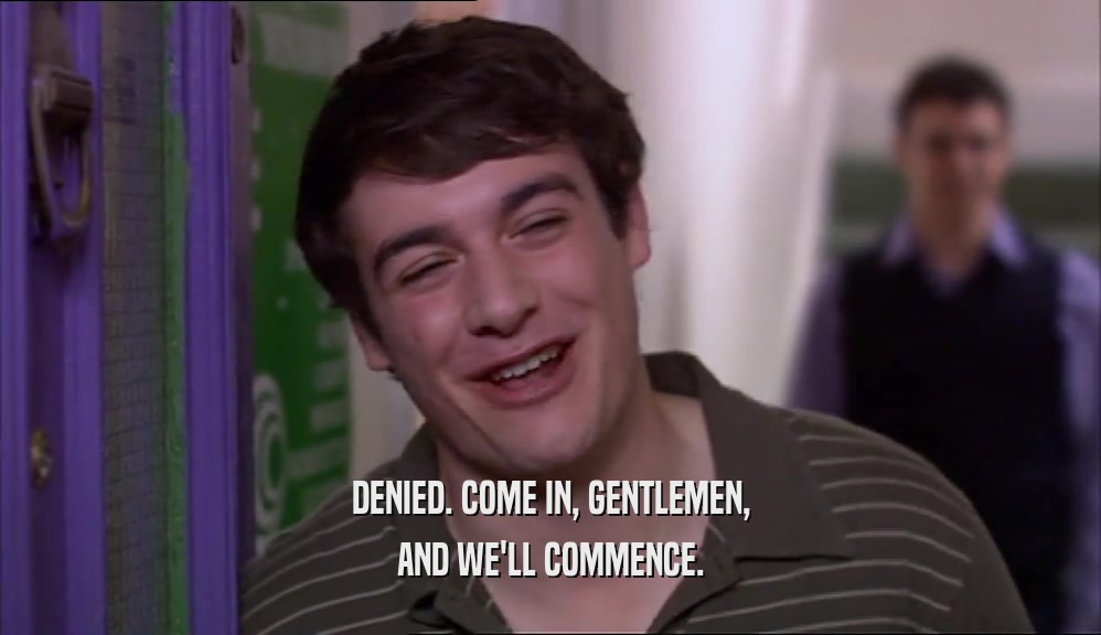 DENIED. COME IN, GENTLEMEN, AND WE'LL COMMENCE. 