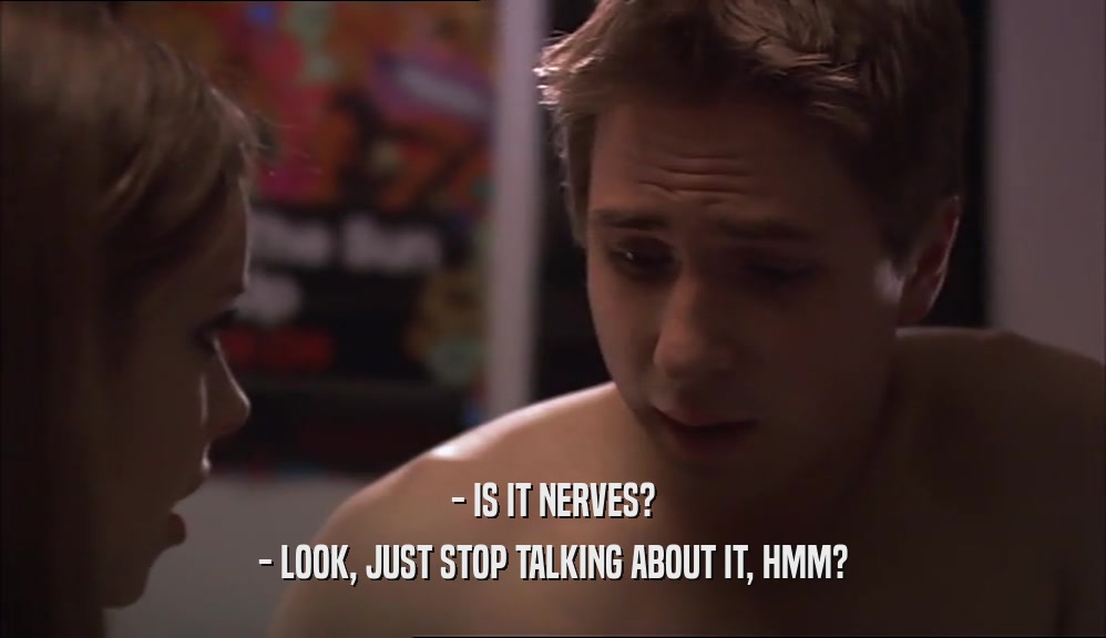 - IS IT NERVES? - LOOK, JUST STOP TALKING ABOUT IT, HMM? 