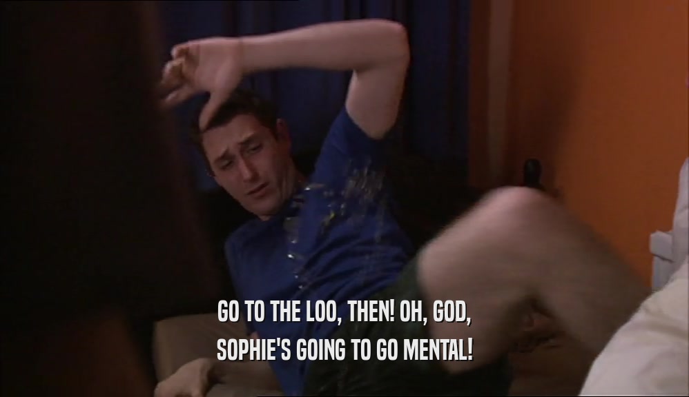 GO TO THE LOO, THEN! OH, GOD, SOPHIE'S GOING TO GO MENTAL! 