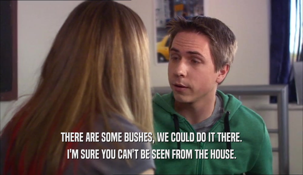 THERE ARE SOME BUSHES, WE COULD DO IT THERE. I'M SURE YOU CAN'T BE SEEN FROM THE HOUSE. 