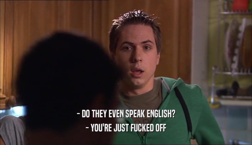 - DO THEY EVEN SPEAK ENGLISH? - YOU'RE JUST FUCKED OFF 