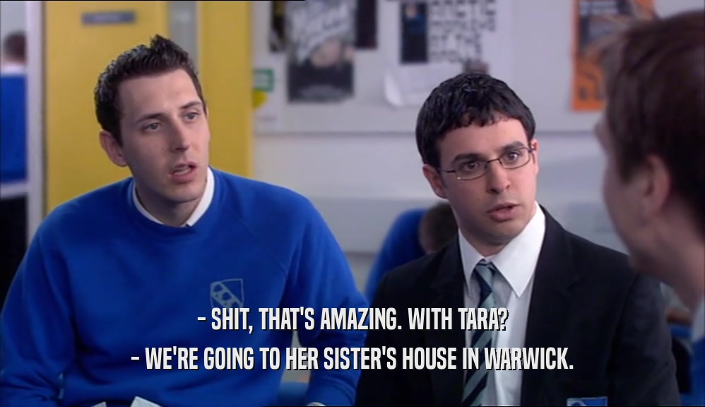 - SHIT, THAT'S AMAZING. WITH TARA? - WE'RE GOING TO HER SISTER'S HOUSE IN WARWICK. 