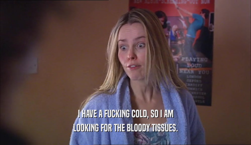 I HAVE A FUCKING COLD, SO I AM LOOKING FOR THE BLOODY TISSUES. 
