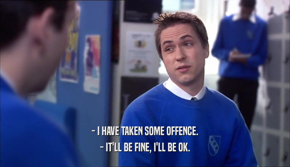 - I HAVE TAKEN SOME OFFENCE. - IT'LL BE FINE, I'LL BE OK. 