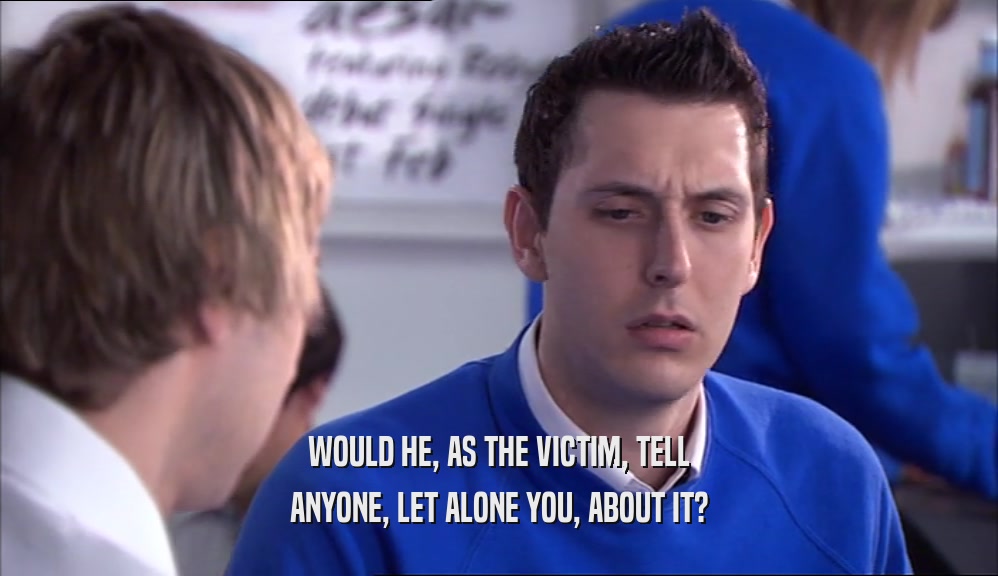 WOULD HE, AS THE VICTIM, TELL ANYONE, LET ALONE YOU, ABOUT IT? 