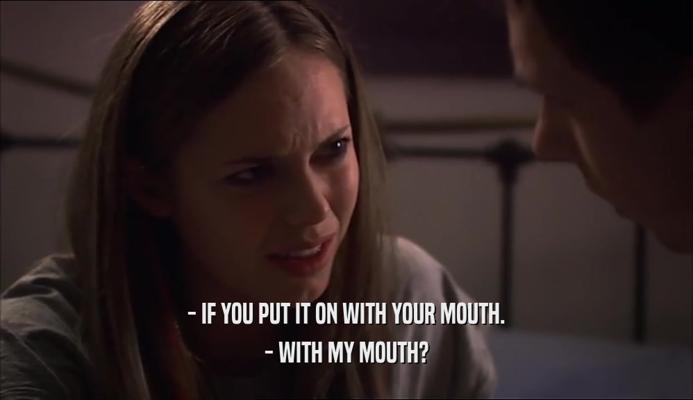 - IF YOU PUT IT ON WITH YOUR MOUTH. - WITH MY MOUTH? 