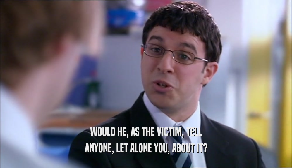 WOULD HE, AS THE VICTIM, TELL ANYONE, LET ALONE YOU, ABOUT IT? 