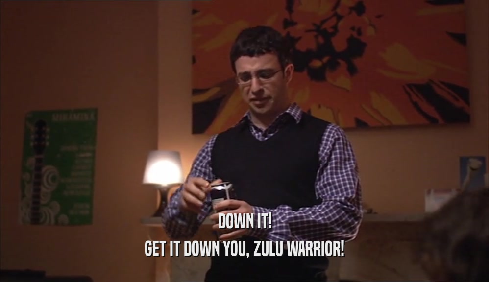 DOWN IT! GET IT DOWN YOU, ZULU WARRIOR! 