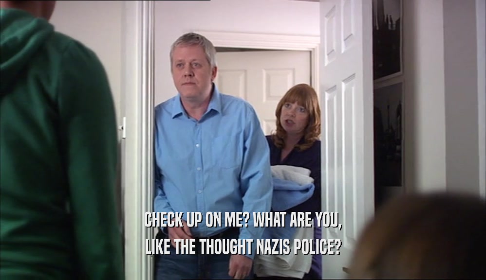 CHECK UP ON ME? WHAT ARE YOU, LIKE THE THOUGHT NAZIS POLICE? 