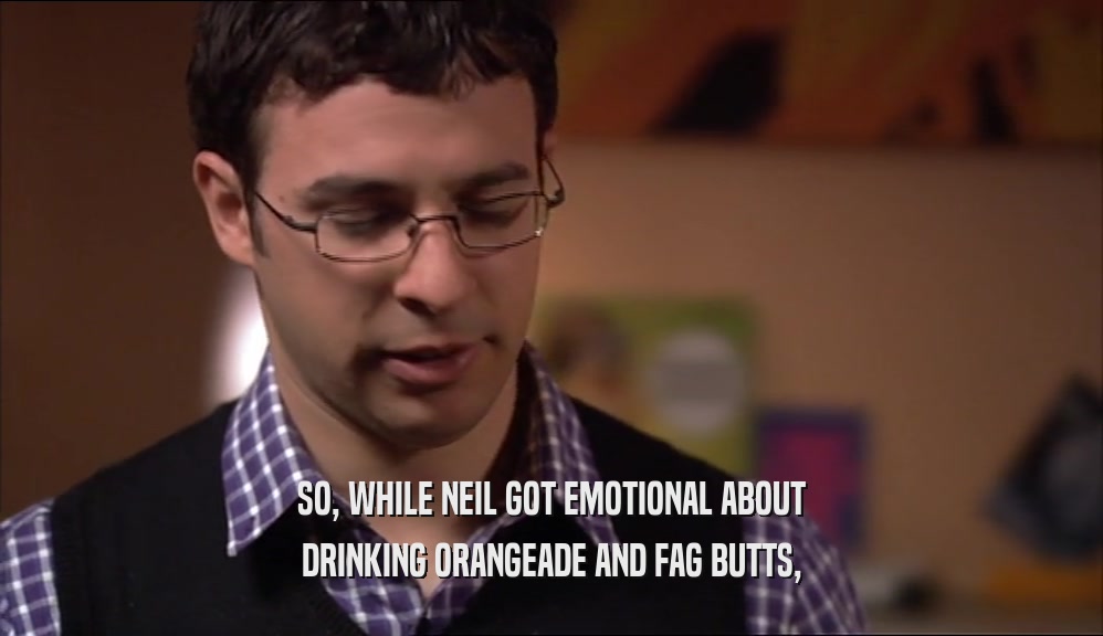 SO, WHILE NEIL GOT EMOTIONAL ABOUT DRINKING ORANGEADE AND FAG BUTTS, 