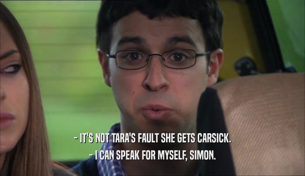 - IT'S NOT TARA'S FAULT SHE GETS CARSICK. - I CAN SPEAK FOR MYSELF, SIMON. 