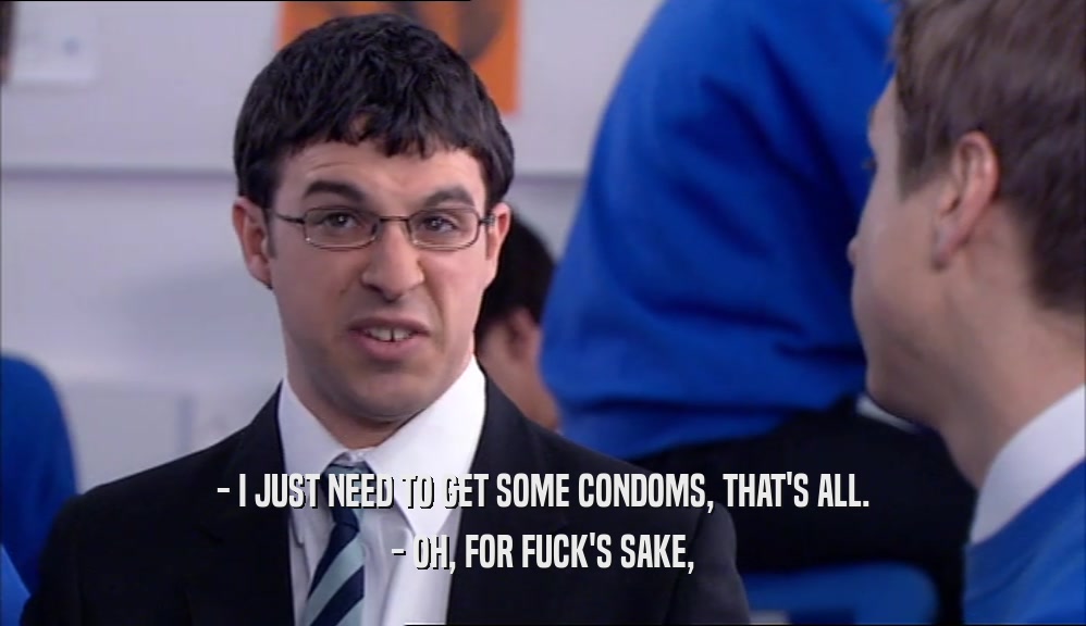 - I JUST NEED TO GET SOME CONDOMS, THAT'S ALL. - OH, FOR FUCK'S SAKE, 