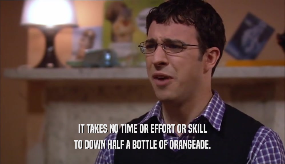 IT TAKES NO TIME OR EFFORT OR SKILL TO DOWN HALF A BOTTLE OF ORANGEADE. 