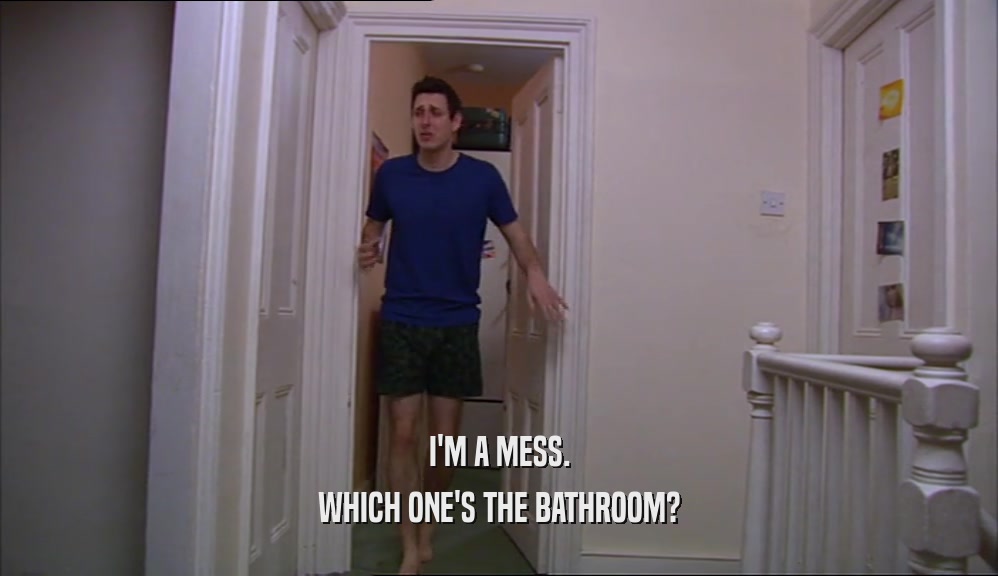 I'M A MESS. WHICH ONE'S THE BATHROOM? 
