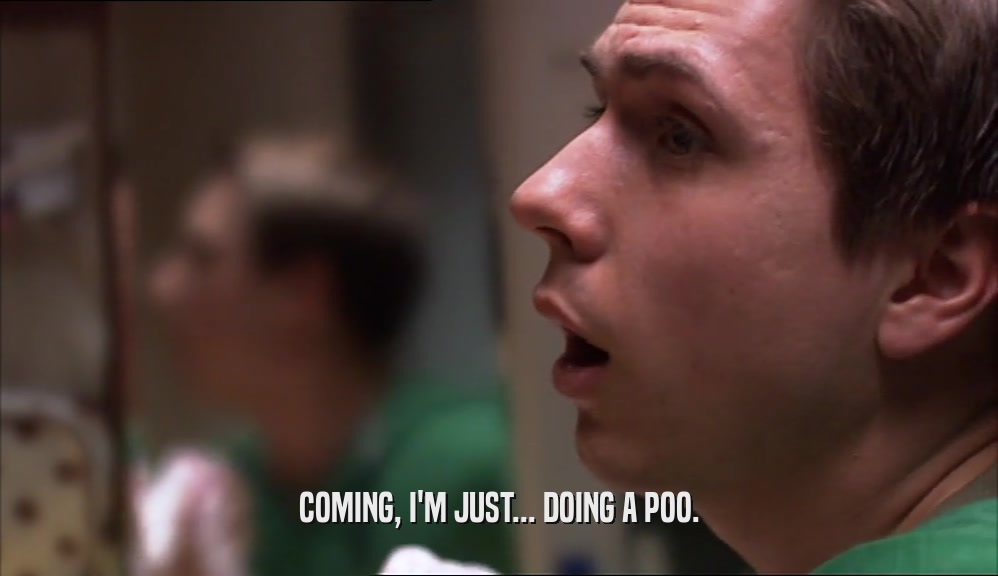 COMING, I'M JUST... DOING A POO.  