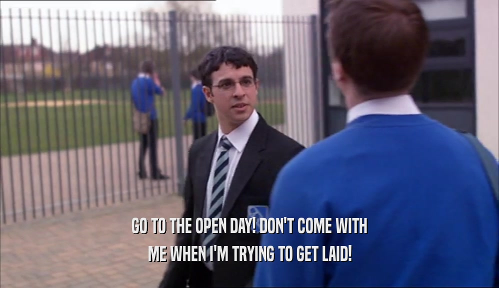 GO TO THE OPEN DAY! DON'T COME WITH ME WHEN I'M TRYING TO GET LAID! 