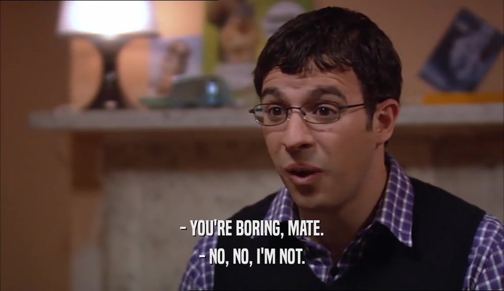 - YOU'RE BORING, MATE. - NO, NO, I'M NOT. 
