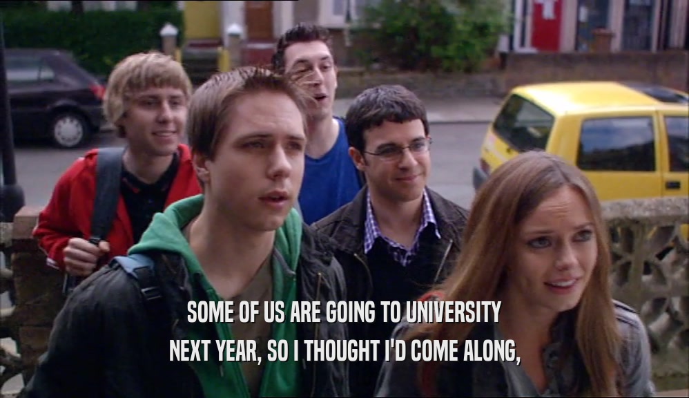 SOME OF US ARE GOING TO UNIVERSITY NEXT YEAR, SO I THOUGHT I'D COME ALONG, 
