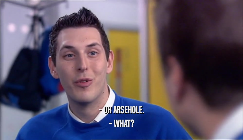 - OR ARSEHOLE.
 - WHAT?
 