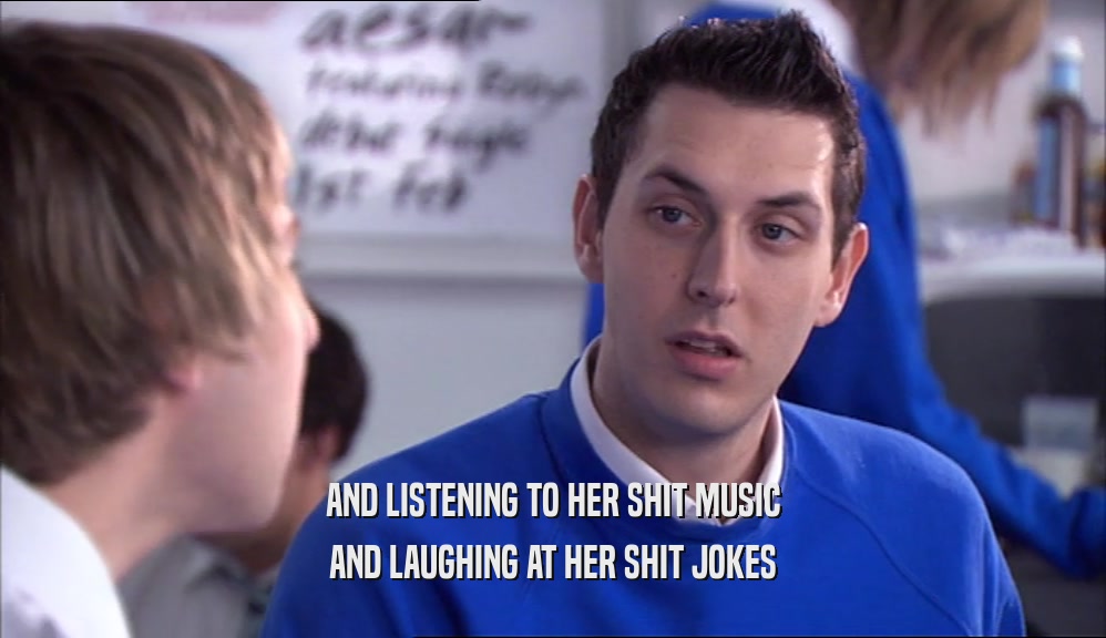 AND LISTENING TO HER SHIT MUSIC AND LAUGHING AT HER SHIT JOKES 