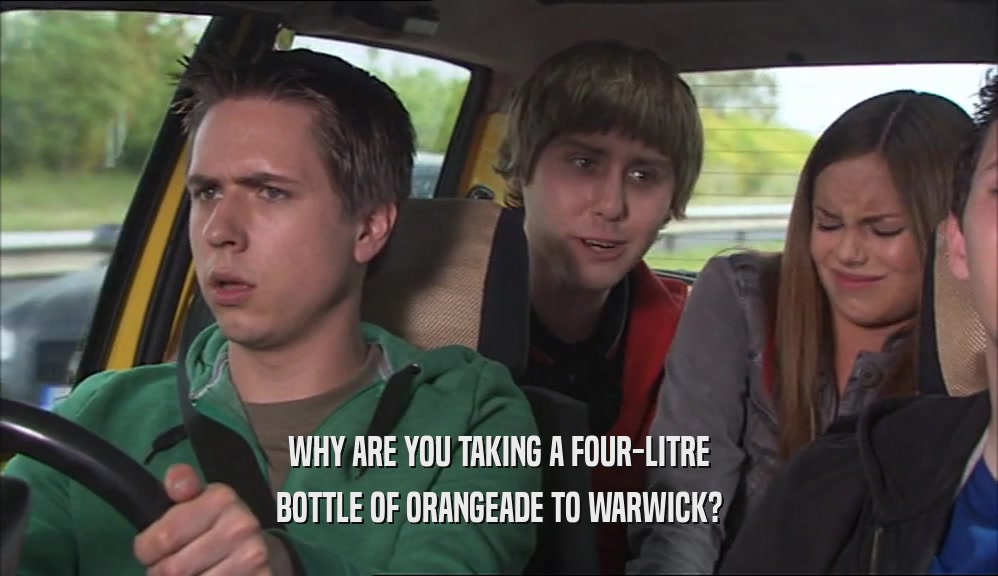 WHY ARE YOU TAKING A FOUR-LITRE BOTTLE OF ORANGEADE TO WARWICK? 