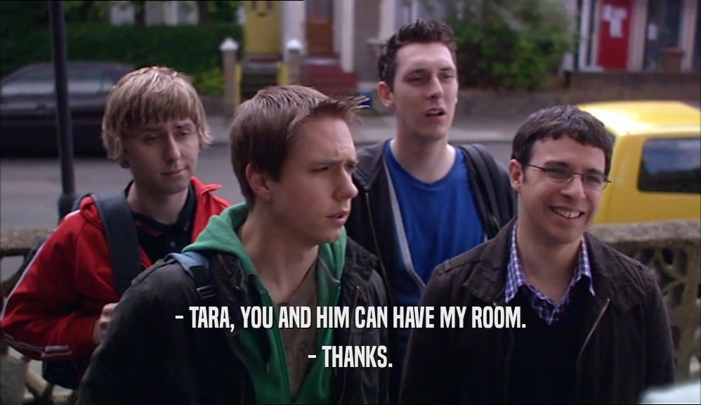 - TARA, YOU AND HIM CAN HAVE MY ROOM. - THANKS. 