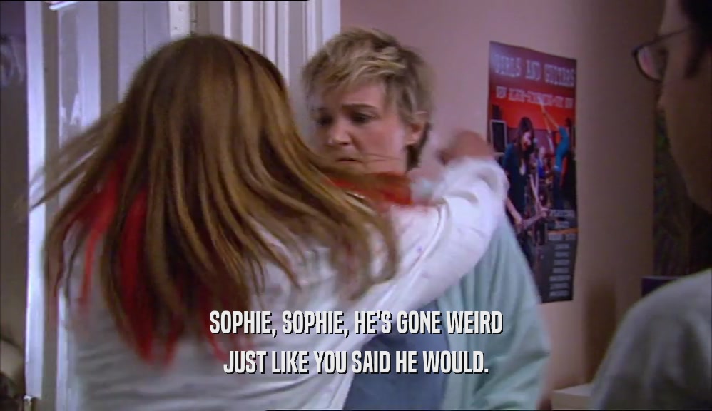 SOPHIE, SOPHIE, HE'S GONE WEIRD JUST LIKE YOU SAID HE WOULD. 