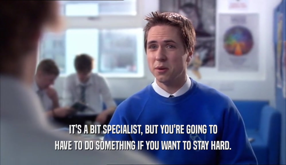 IT'S A BIT SPECIALIST, BUT YOU'RE GOING TO HAVE TO DO SOMETHING IF YOU WANT TO STAY HARD. 