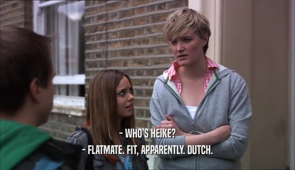 - WHO'S HEIKE?
 - FLATMATE. FIT, APPARENTLY. DUTCH.
 