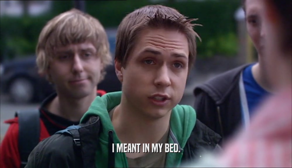 I MEANT IN MY BED.  