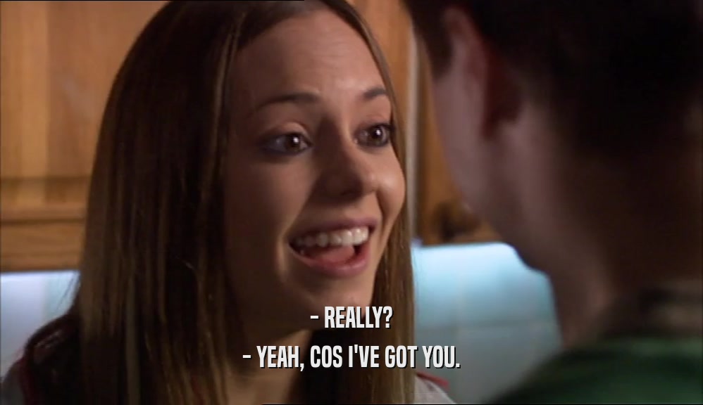 - REALLY? - YEAH, COS I'VE GOT YOU. 