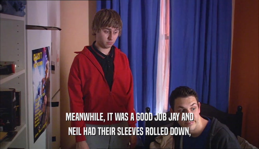 MEANWHILE, IT WAS A GOOD JOB JAY AND NEIL HAD THEIR SLEEVES ROLLED DOWN, 