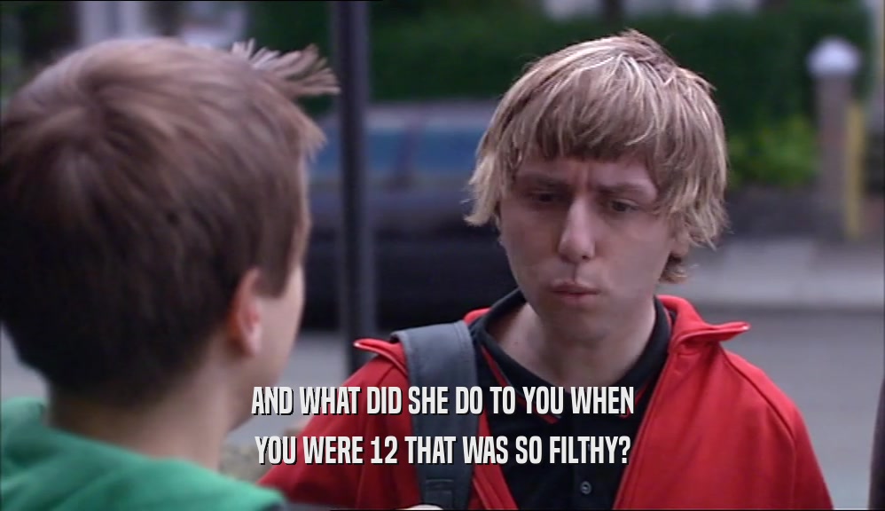 AND WHAT DID SHE DO TO YOU WHEN YOU WERE 12 THAT WAS SO FILTHY? 