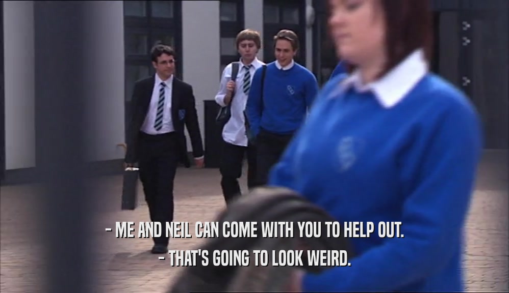 - ME AND NEIL CAN COME WITH YOU TO HELP OUT. - THAT'S GOING TO LOOK WEIRD. 