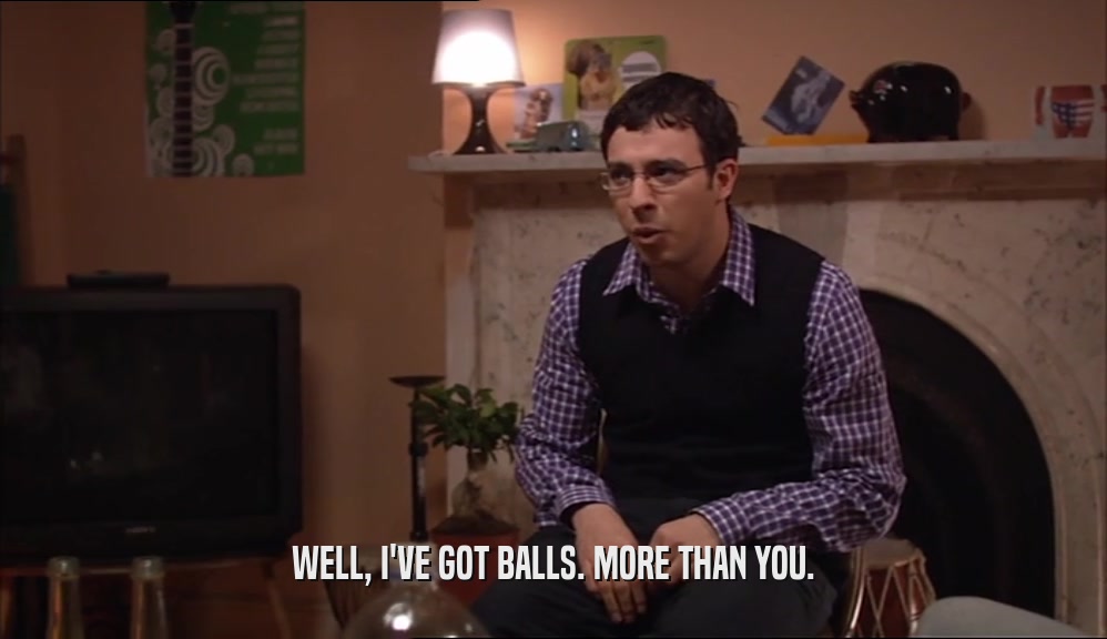 WELL, I'VE GOT BALLS. MORE THAN YOU.  