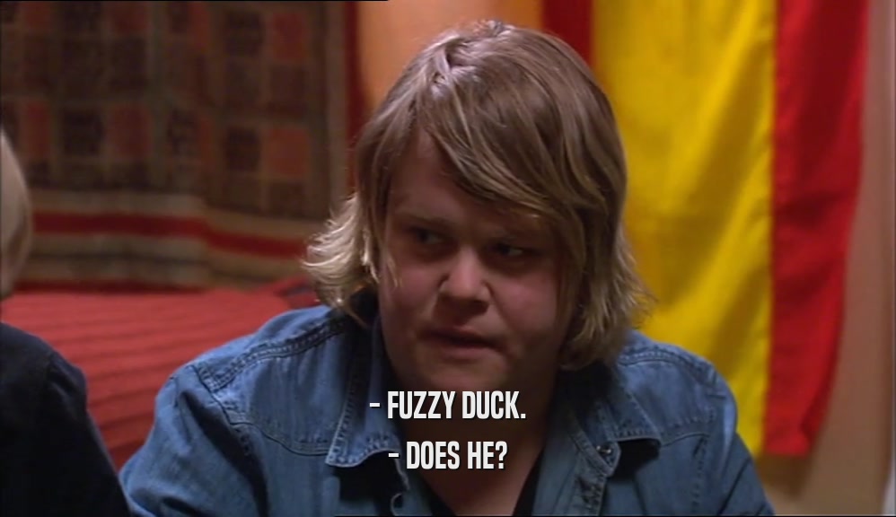 - FUZZY DUCK.
 - DOES HE?
 
