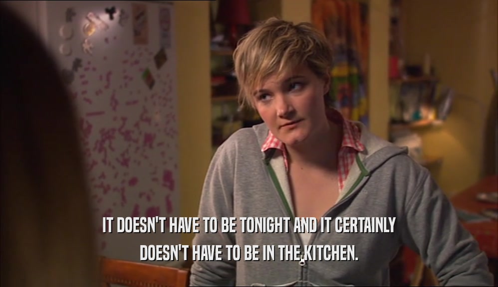 IT DOESN'T HAVE TO BE TONIGHT AND IT CERTAINLY DOESN'T HAVE TO BE IN THE KITCHEN. 