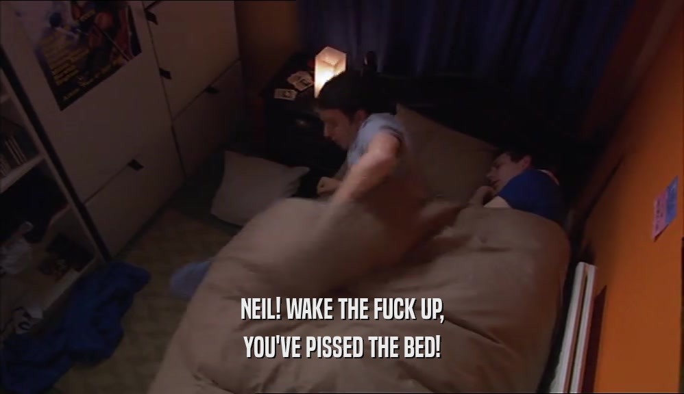 NEIL! WAKE THE FUCK UP,
 YOU'VE PISSED THE BED!
 