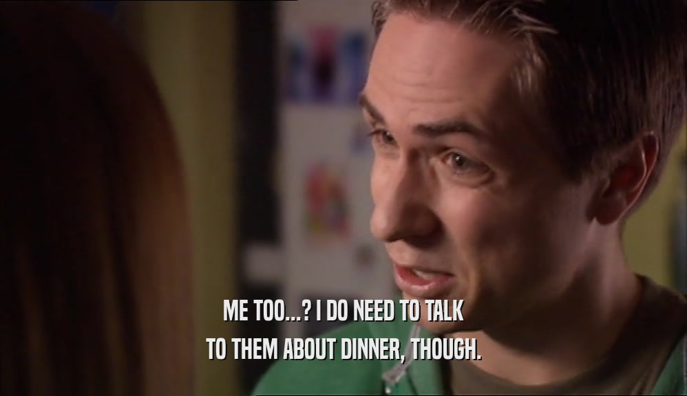ME TOO...? I DO NEED TO TALK TO THEM ABOUT DINNER, THOUGH. 