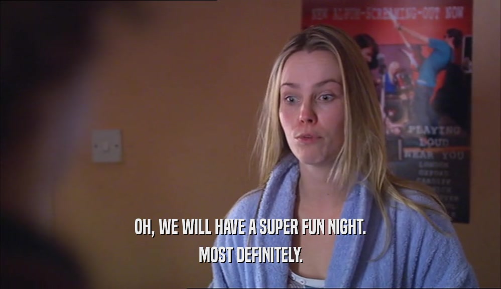 OH, WE WILL HAVE A SUPER FUN NIGHT. MOST DEFINITELY. 