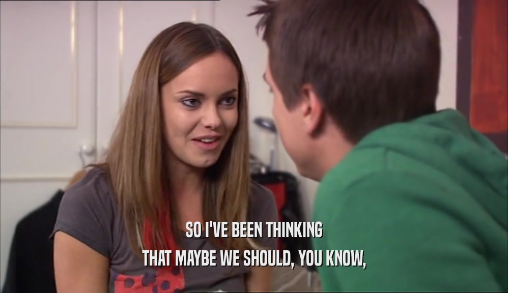 SO I'VE BEEN THINKING THAT MAYBE WE SHOULD, YOU KNOW, 