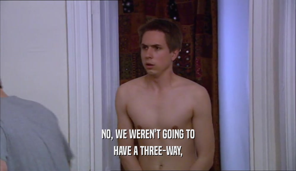 NO, WE WEREN'T GOING TO HAVE A THREE-WAY, 
